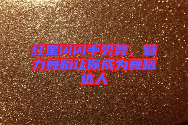 紅星閃閃手勢舞，魅力舞蹈讓你成為舞蹈達(dá)人