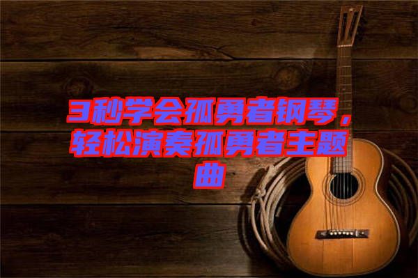 3秒學(xué)會孤勇者鋼琴，輕松演奏孤勇者主題曲