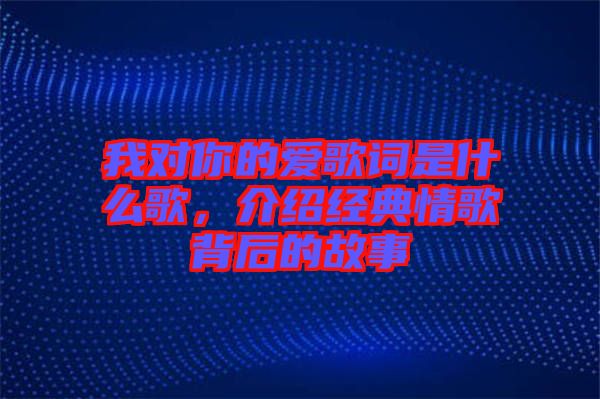 我對(duì)你的愛歌詞是什么歌，介紹經(jīng)典情歌背后的故事