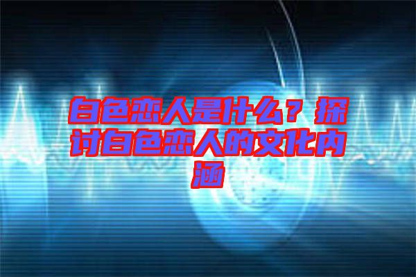 白色戀人是什么？探討白色戀人的文化內(nèi)涵