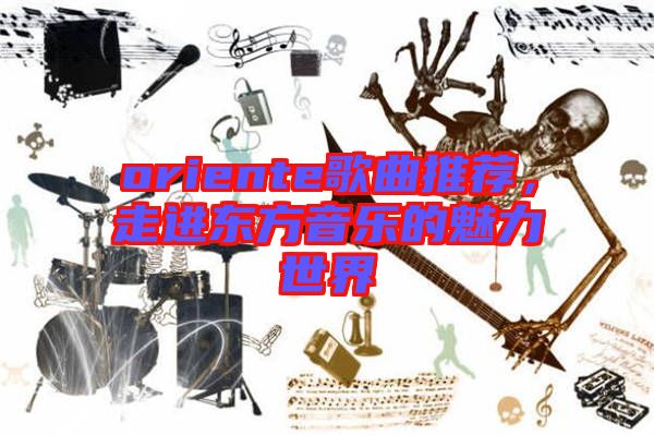 oriente歌曲推薦，走進(jìn)東方音樂的魅力世界