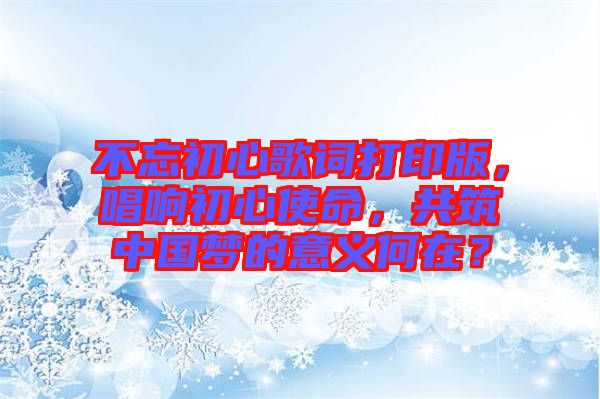 不忘初心歌詞打印版，唱響初心使命，共筑中國夢的意義何在？