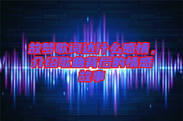 故夢(mèng)歌詞達(dá)什么感情，介紹歌曲背后的情感故事