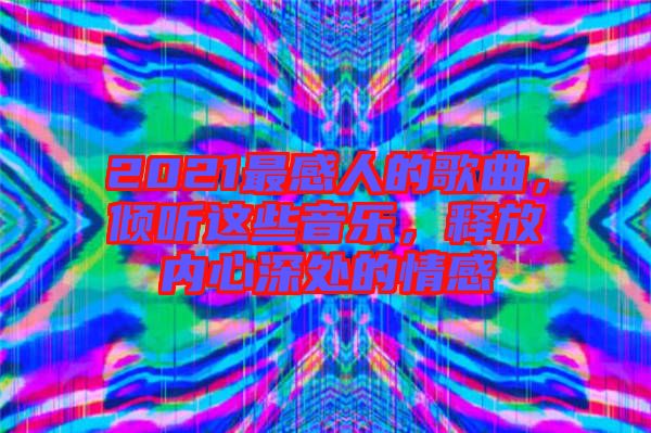 2021最感人的歌曲，傾聽這些音樂，釋放內(nèi)心深處的情感