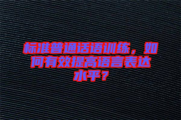 標(biāo)準(zhǔn)普通話語訓(xùn)練，如何有效提高語言表達水平？