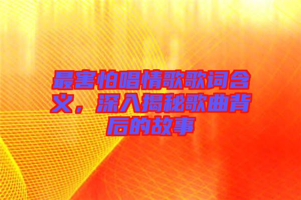 最害怕唱情歌歌詞含義，深入揭秘歌曲背后的故事