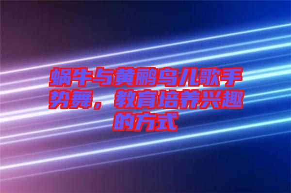 蝸牛與黃鸝鳥兒歌手勢舞，教育培養(yǎng)興趣的方式
