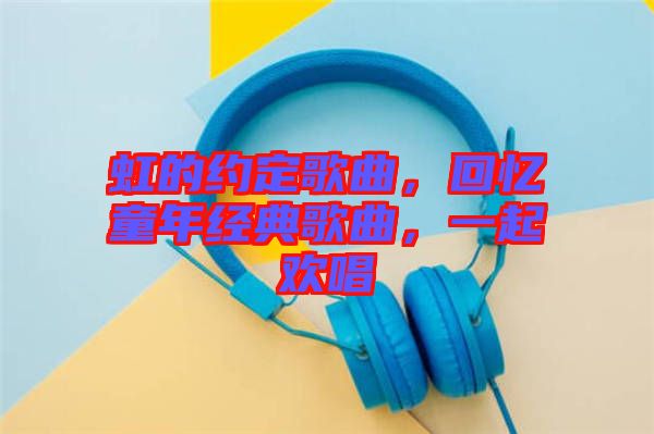 虹的約定歌曲，回憶童年經(jīng)典歌曲，一起歡唱