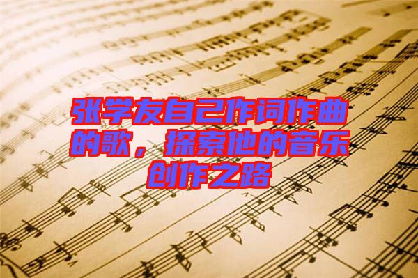張學(xué)友自己作詞作曲的歌，探索他的音樂創(chuàng)作之路