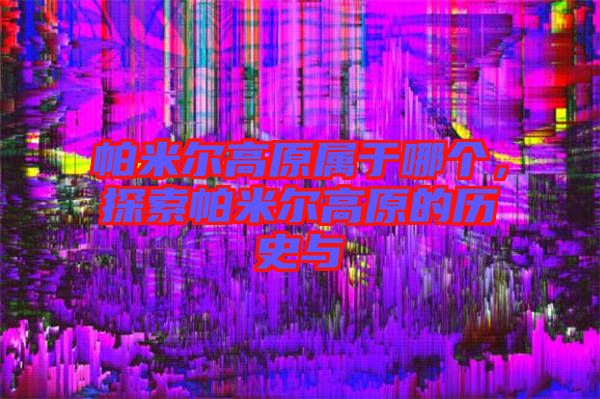 帕米爾高原屬于哪個(gè)，探索帕米爾高原的歷史與