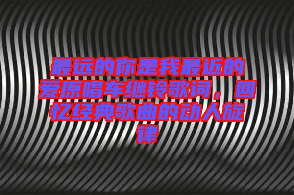 最遠的你是我最近的愛原唱車繼鈴歌詞，回憶經(jīng)典歌曲的動人旋律
