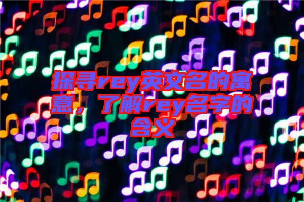 探尋rey英文名的寓意，了解rey名字的含義