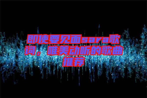 即使要見(jiàn)面sara歌詞，唯美動(dòng)聽(tīng)的歌曲推薦