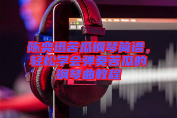 陳奕迅苦瓜鋼琴簡譜，輕松學(xué)會(huì)彈奏苦瓜的鋼琴曲教程