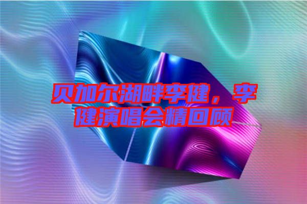 貝加爾湖畔李健，李健演唱會(huì)精回顧