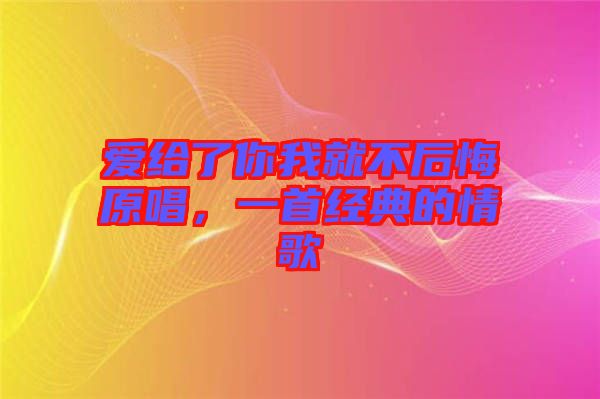 愛給了你我就不后悔原唱，一首經(jīng)典的情歌