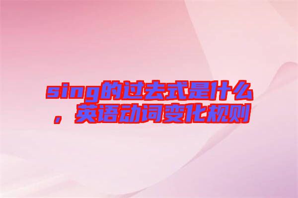 sing的過(guò)去式是什么，英語(yǔ)動(dòng)詞變化規(guī)則