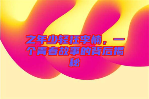 之年少輕狂李楠，一個青春故事的背后揭秘