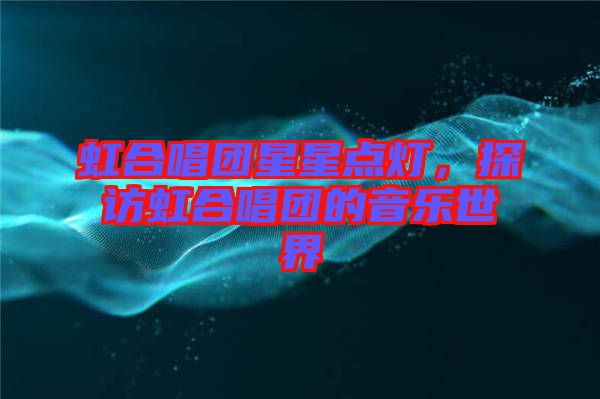 虹合唱團星星點燈，探訪虹合唱團的音樂世界