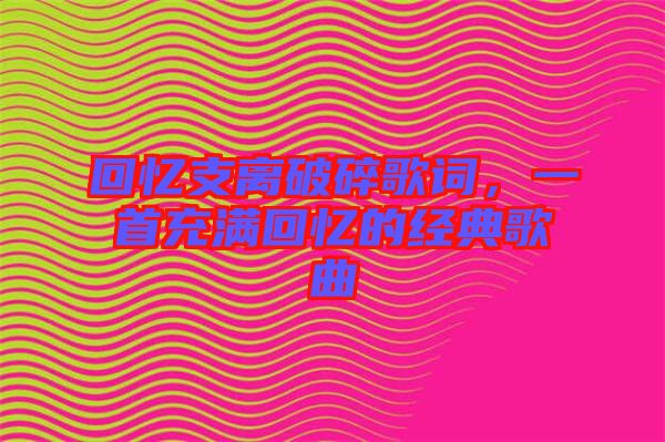 回憶支離破碎歌詞，一首充滿回憶的經典歌曲