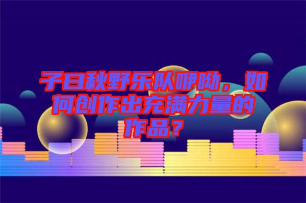 子曰秋野樂隊咿呦，如何創(chuàng)作出充滿力量的作品？