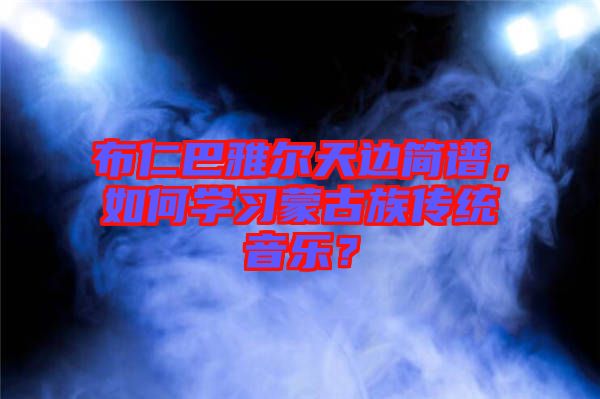 布仁巴雅爾天邊簡(jiǎn)譜，如何學(xué)習(xí)蒙古族傳統(tǒng)音樂(lè)？