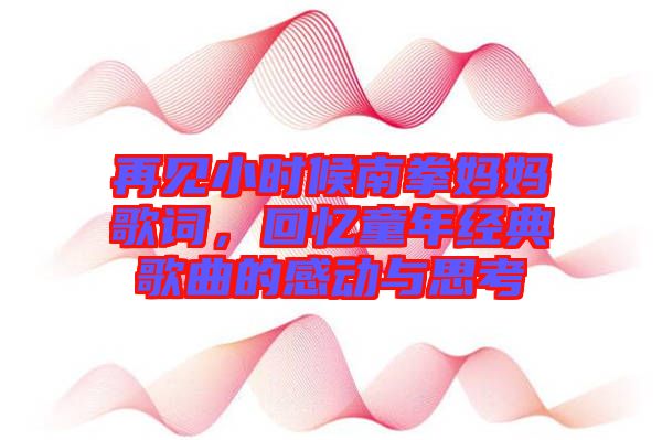 再見小時候南拳媽媽歌詞，回憶童年經(jīng)典歌曲的感動與思考