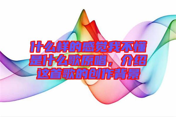 什么樣的感覺我不懂是什么歌原唱，介紹這首歌的創(chuàng)作背景