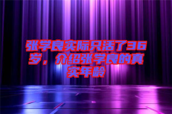 張學良實際只活了36歲，介紹張學良的真實年齡