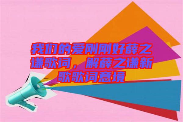 我們的愛剛剛好薛之謙歌詞，解薛之謙新歌歌詞意境