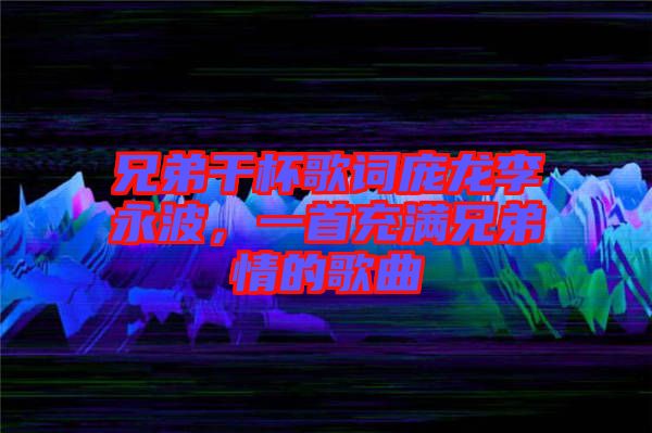 兄弟干杯歌詞龐龍李永波，一首充滿兄弟情的歌曲