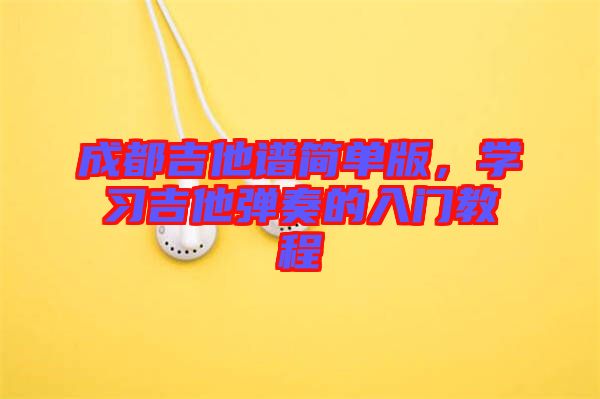成都吉他譜簡(jiǎn)單版，學(xué)習(xí)吉他彈奏的入門(mén)教程