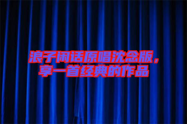 浪子閑話原唱沈念版，享一首經(jīng)典的作品
