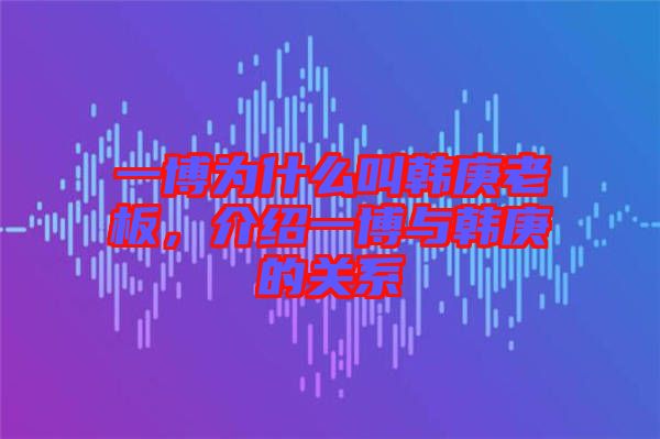 一博為什么叫韓庚老板，介紹一博與韓庚的關系