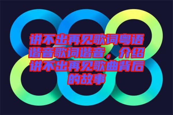講不出再見歌詞粵語諧音歌詞諧音，介紹講不出再見歌曲背后的故事