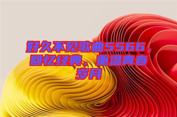 好久不見歌曲5566，回憶經(jīng)典，重溫青春歲月