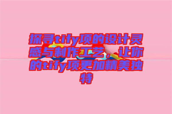 探尋tify項的設計靈感與制作工藝，讓你的tify項更加精美獨特