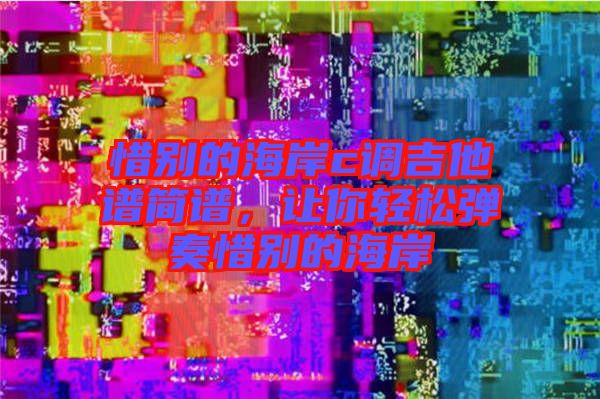 惜別的海岸c調(diào)吉他譜簡譜，讓你輕松彈奏惜別的海岸