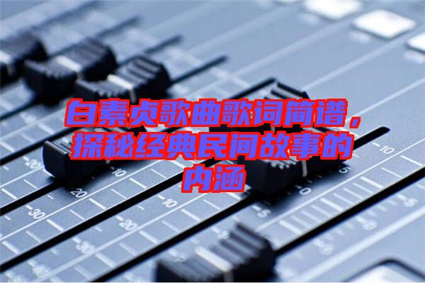 白素貞歌曲歌詞簡譜，探秘經(jīng)典民間故事的內(nèi)涵