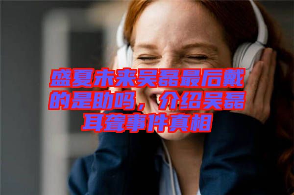 盛夏未來吳磊最后戴的是助嗎，介紹吳磊耳聾事件真相