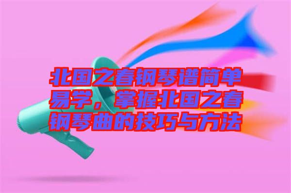 北國之春鋼琴譜簡單易學(xué)，掌握北國之春鋼琴曲的技巧與方法