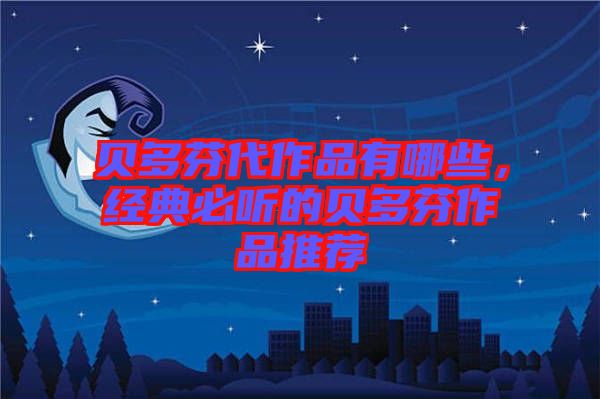 貝多芬代作品有哪些，經(jīng)典必聽的貝多芬作品推薦