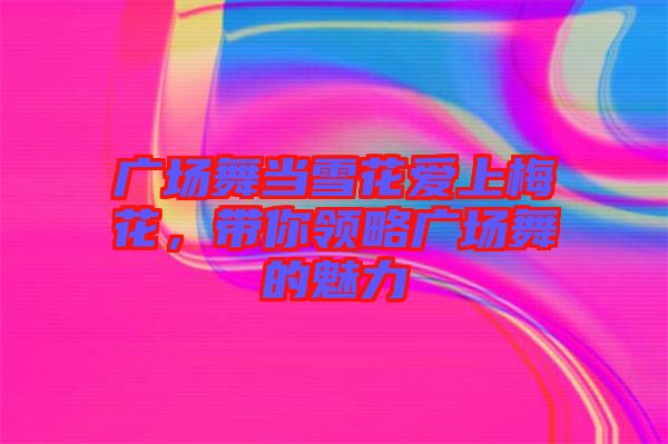 廣場(chǎng)舞當(dāng)雪花愛(ài)上梅花，帶你領(lǐng)略廣場(chǎng)舞的魅力