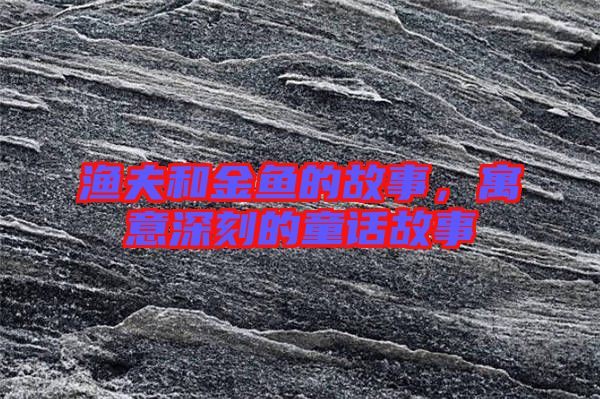 漁夫和金魚(yú)的故事，寓意深刻的童話(huà)故事