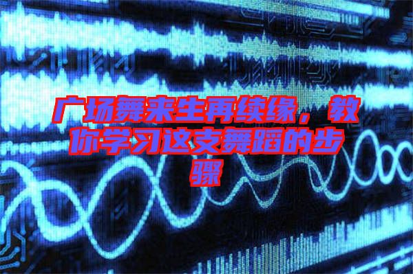 廣場(chǎng)舞來(lái)生再續(xù)緣，教你學(xué)習(xí)這支舞蹈的步驟