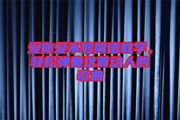 愛你愛不夠簡譜教學(xué)，輕松彈奏這首動人的歌曲