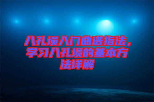 八孔塤入門曲譜指法，學(xué)習(xí)八孔塤的基本方法詳解
