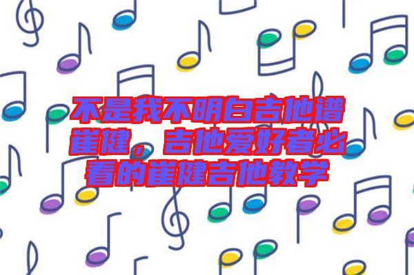 不是我不明白吉他譜崔健，吉他愛好者必看的崔健吉他教學(xué)