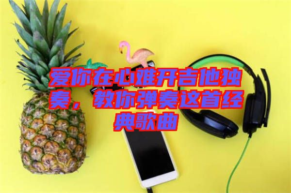 愛你在心難開吉他獨奏，教你彈奏這首經典歌曲