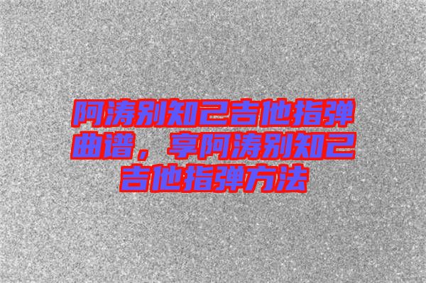 阿濤別知己吉他指彈曲譜，享阿濤別知己吉他指彈方法